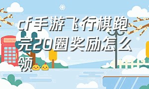 cf手游飞行棋跑完20圈奖励怎么领