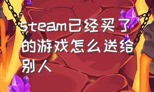 steam已经买了的游戏怎么送给别人