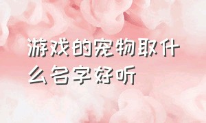 游戏的宠物取什么名字好听