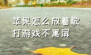 苹果怎么放着歌打游戏不黑屏