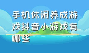 手机休闲养成游戏抖音小游戏有哪些