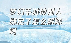 梦幻手游被别人绑定了怎么解除啊