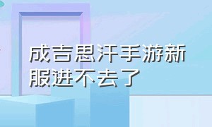 成吉思汗手游新服进不去了