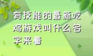 有技能的最新吃鸡游戏叫什么名字来着