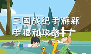 三国战纪手游新手福利攻略