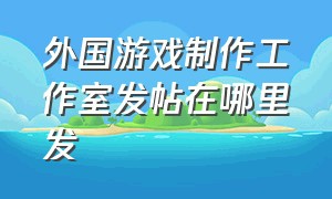 外国游戏制作工作室发帖在哪里发