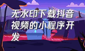 无水印下载抖音视频的小程序开发