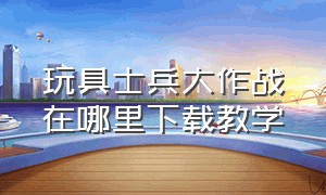 玩具士兵大作战在哪里下载教学