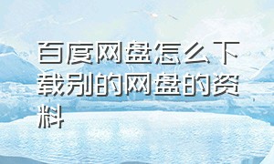 百度网盘怎么下载别的网盘的资料