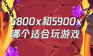 5800x和5900x哪个适合玩游戏