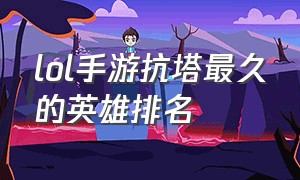 lol手游抗塔最久的英雄排名