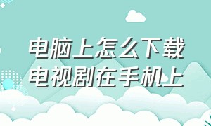 电脑上怎么下载电视剧在手机上