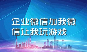 企业微信加我微信让我玩游戏