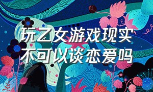 玩乙女游戏现实不可以谈恋爱吗