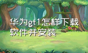 华为gt1怎样下载软件并安装