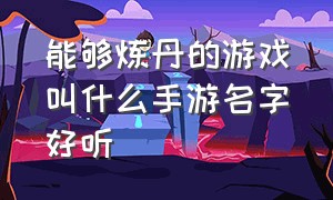 能够炼丹的游戏叫什么手游名字好听