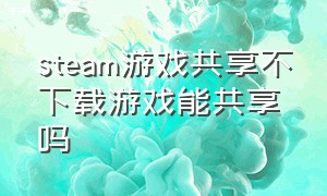 steam游戏共享不下载游戏能共享吗