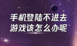 手机登陆不进去游戏该怎么办呢