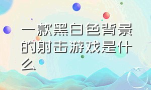 一款黑白色背景的射击游戏是什么