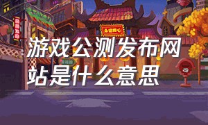 游戏公测发布网站是什么意思