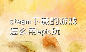 steam下载的游戏怎么用epic玩