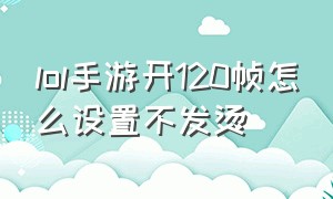 lol手游开120帧怎么设置不发烫