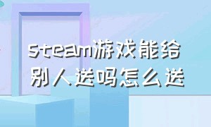 steam游戏能给别人送吗怎么送