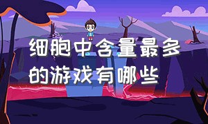 细胞中含量最多的游戏有哪些