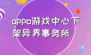 oppo游戏中心下架异界事务所