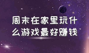 周末在家里玩什么游戏最好赚钱