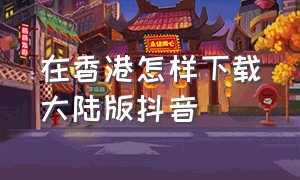 在香港怎样下载大陆版抖音