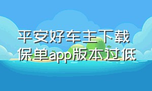 平安好车主下载保单app版本过低