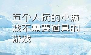 五个人玩的小游戏不需要道具的游戏