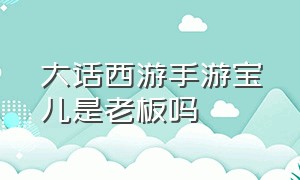 大话西游手游宝儿是老板吗