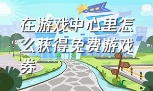 在游戏中心里怎么获得免费游戏券