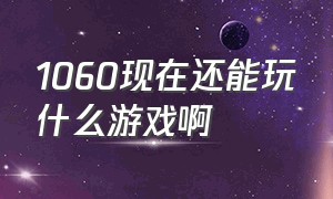 1060现在还能玩什么游戏啊