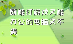 既能打游戏又能办公的电脑又不贵