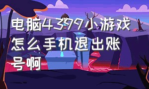 电脑4399小游戏怎么手机退出账号啊