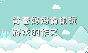 背着妈妈偷偷玩游戏的作文