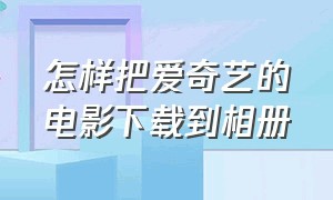 怎样把爱奇艺的电影下载到相册