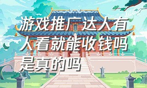 游戏推广达人有人看就能收钱吗是真的吗