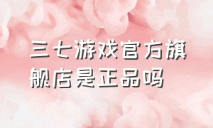 三七游戏官方旗舰店是正品吗