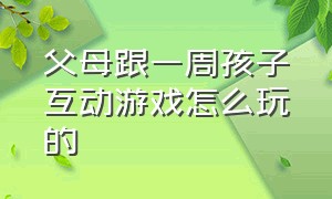 父母跟一周孩子互动游戏怎么玩的