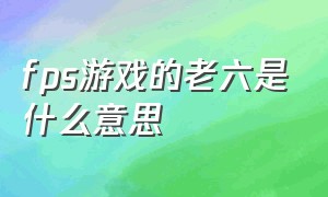 fps游戏的老六是什么意思