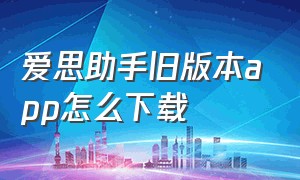 爱思助手旧版本app怎么下载