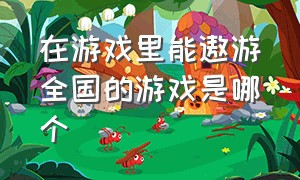 在游戏里能遨游全国的游戏是哪个