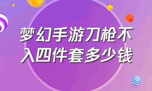 梦幻手游刀枪不入四件套多少钱