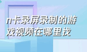 n卡录屏录制的游戏视频在哪里找