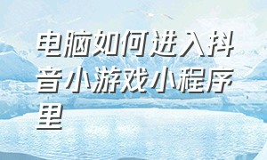 电脑如何进入抖音小游戏小程序里