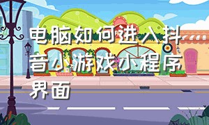 电脑如何进入抖音小游戏小程序界面